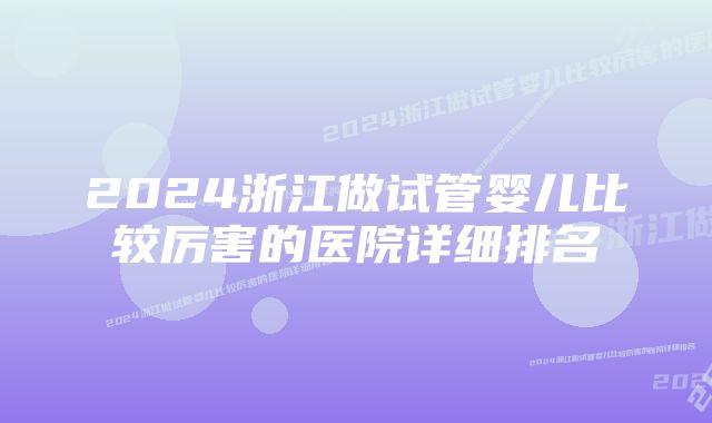 2024浙江做试管婴儿比较厉害的医院详细排名