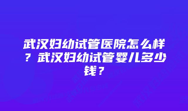 武汉妇幼试管医院怎么样？武汉妇幼试管婴儿多少钱？