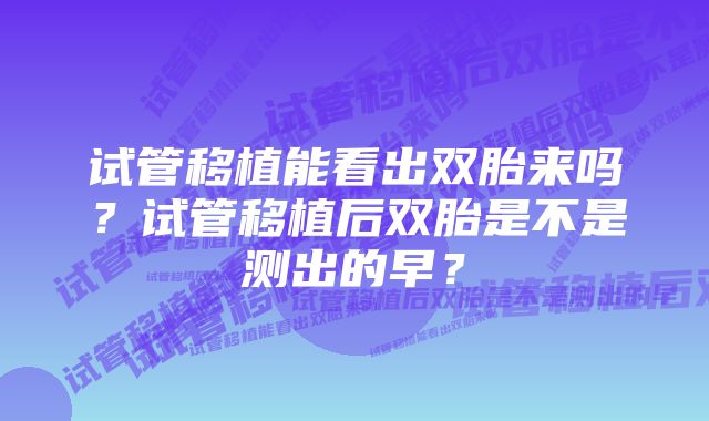 试管移植能看出双胎来吗？试管移植后双胎是不是测出的早？