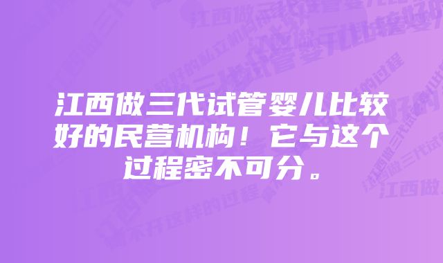 江西做三代试管婴儿比较好的民营机构！它与这个过程密不可分。