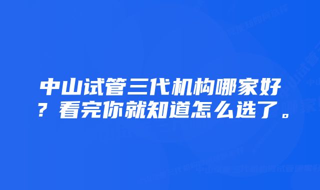 中山试管三代机构哪家好？看完你就知道怎么选了。