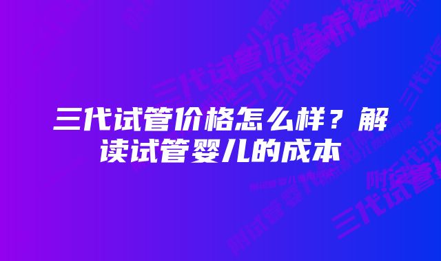 三代试管价格怎么样？解读试管婴儿的成本