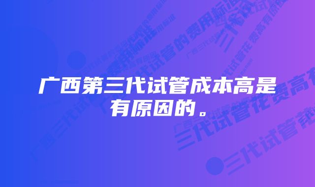 广西第三代试管成本高是有原因的。