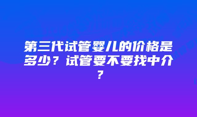 第三代试管婴儿的价格是多少？试管要不要找中介？