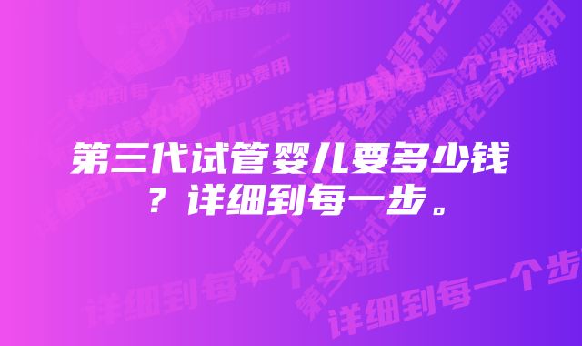 第三代试管婴儿要多少钱？详细到每一步。