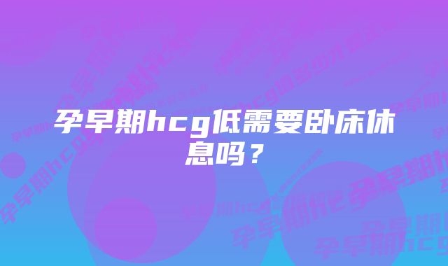 孕早期hcg低需要卧床休息吗？