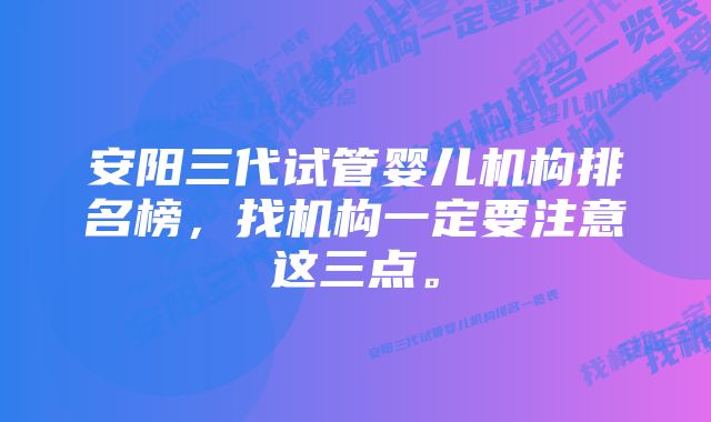 安阳三代试管婴儿机构排名榜，找机构一定要注意这三点。