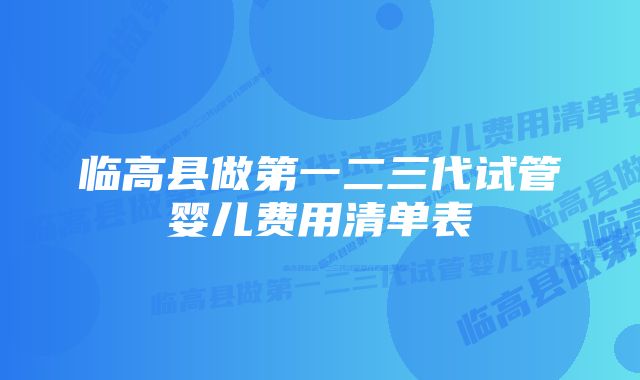 临高县做第一二三代试管婴儿费用清单表