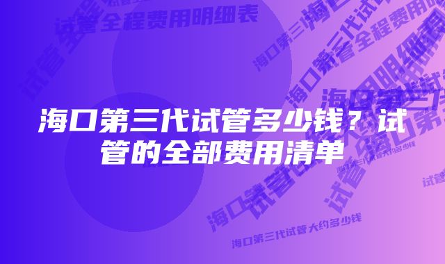 海口第三代试管多少钱？试管的全部费用清单