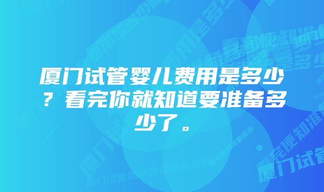 厦门试管婴儿费用是多少？看完你就知道要准备多少了。