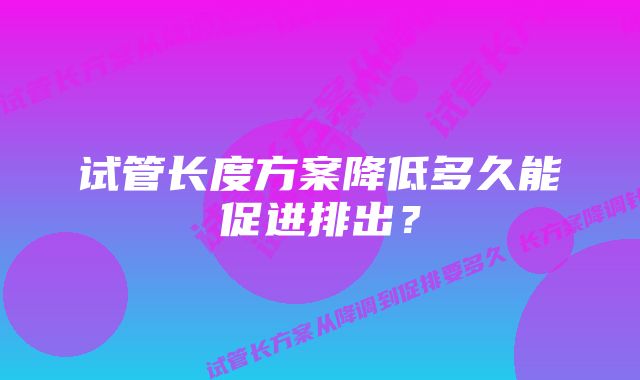 试管长度方案降低多久能促进排出？