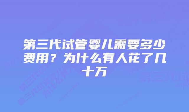 第三代试管婴儿需要多少费用？为什么有人花了几十万