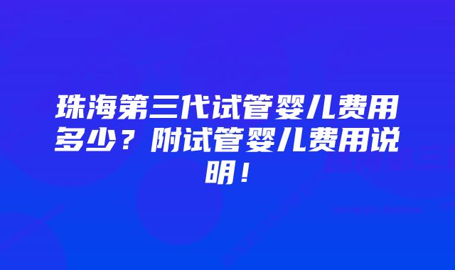 珠海第三代试管婴儿费用多少？附试管婴儿费用说明！