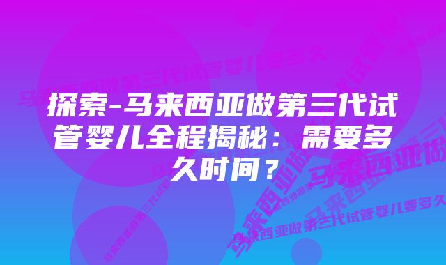 探索-马来西亚做第三代试管婴儿全程揭秘：需要多久时间？