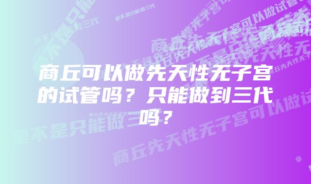 商丘可以做先天性无子宫的试管吗？只能做到三代吗？