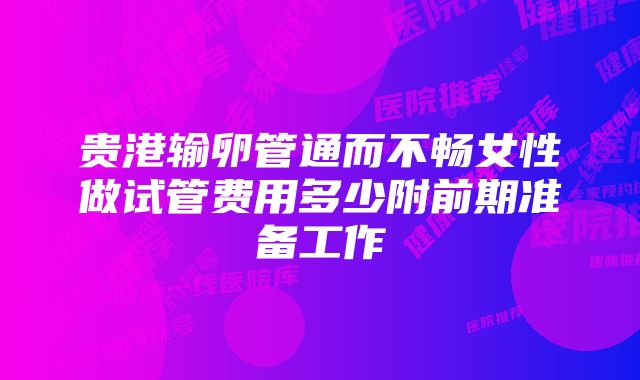 贵港输卵管通而不畅女性做试管费用多少附前期准备工作