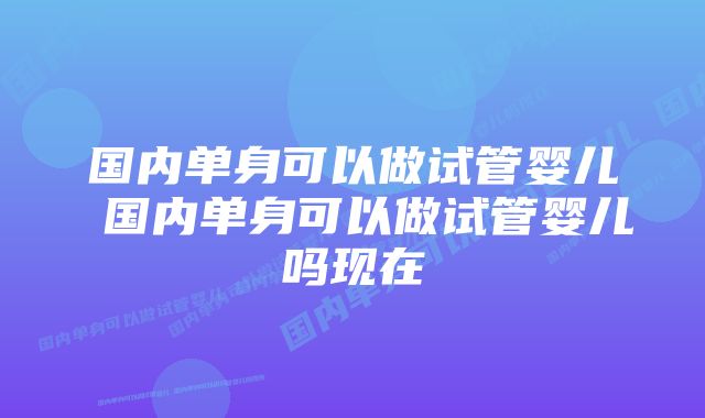 国内单身可以做试管婴儿 国内单身可以做试管婴儿吗现在