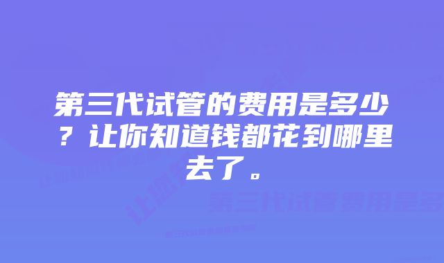 第三代试管的费用是多少？让你知道钱都花到哪里去了。