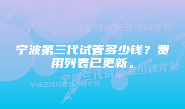 宁波第三代试管多少钱？费用列表已更新。