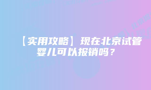 【实用攻略】现在北京试管婴儿可以报销吗？