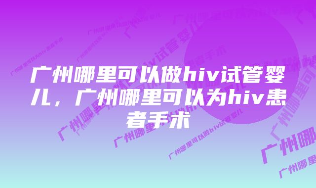 广州哪里可以做hiv试管婴儿，广州哪里可以为hiv患者手术