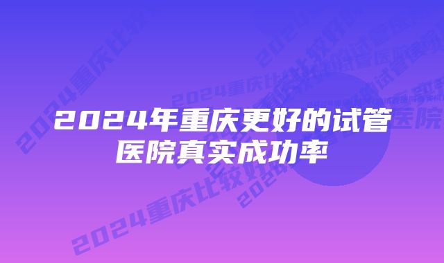 2024年重庆更好的试管医院真实成功率