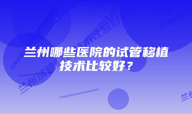 兰州哪些医院的试管移植技术比较好？