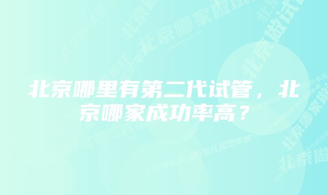 北京哪里有第二代试管，北京哪家成功率高？