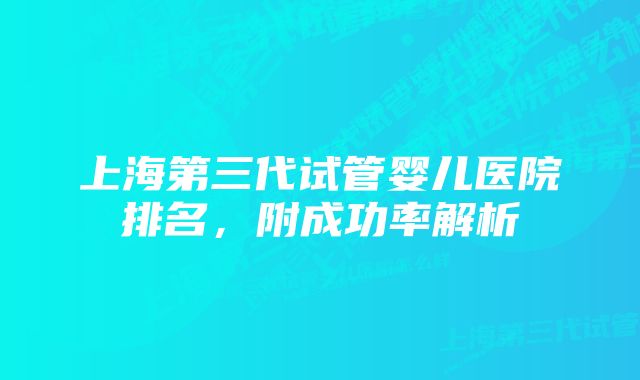 上海第三代试管婴儿医院排名，附成功率解析