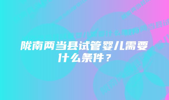 陇南两当县试管婴儿需要什么条件？