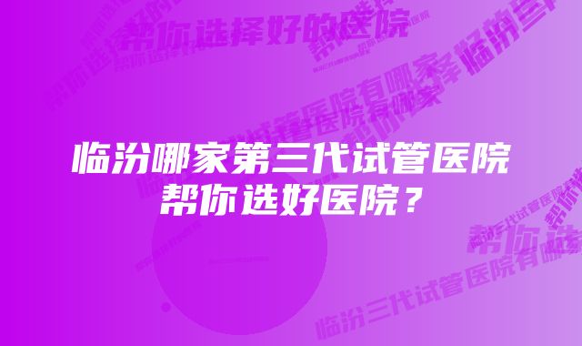 临汾哪家第三代试管医院帮你选好医院？