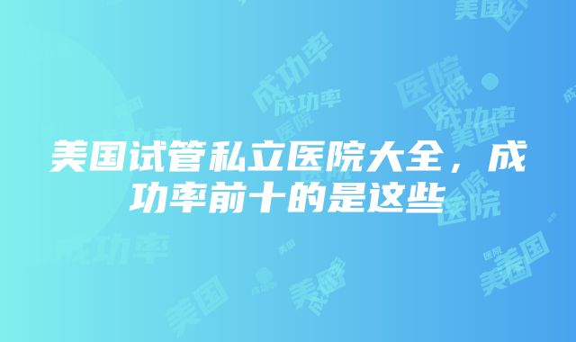 美国试管私立医院大全，成功率前十的是这些