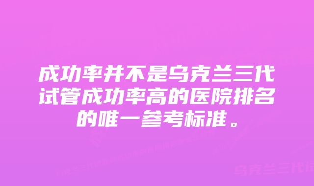 成功率并不是乌克兰三代试管成功率高的医院排名的唯一参考标准。