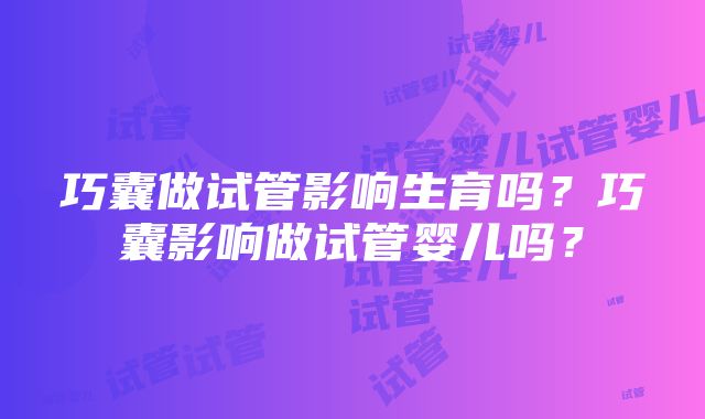 巧囊做试管影响生育吗？巧囊影响做试管婴儿吗？