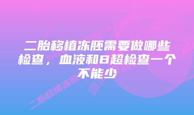 二胎移植冻胚需要做哪些检查，血液和B超检查一个不能少