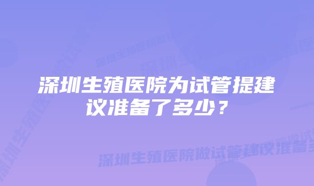 深圳生殖医院为试管提建议准备了多少？