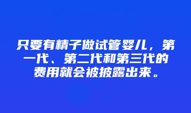 只要有精子做试管婴儿，第一代、第二代和第三代的费用就会被披露出来。