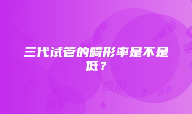 三代试管的畸形率是不是低？