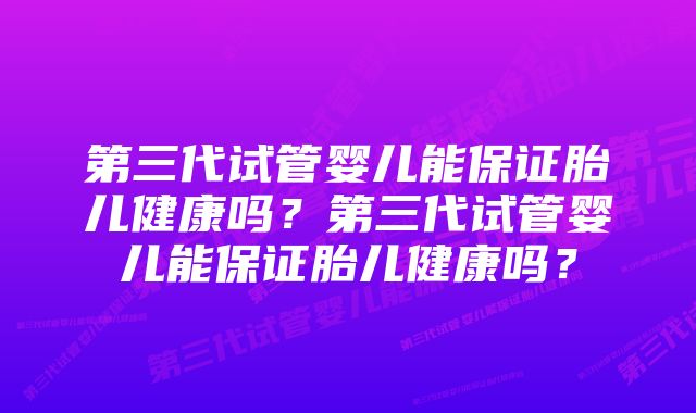 第三代试管婴儿能保证胎儿健康吗？第三代试管婴儿能保证胎儿健康吗？