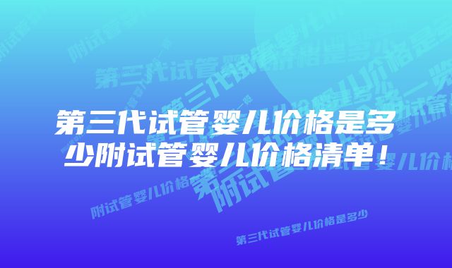 第三代试管婴儿价格是多少附试管婴儿价格清单！