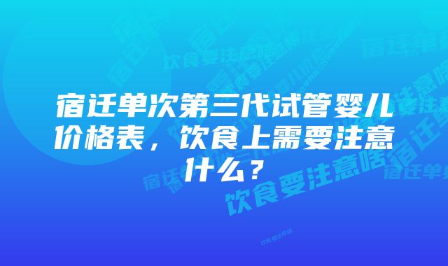 宿迁单次第三代试管婴儿价格表，饮食上需要注意什么？