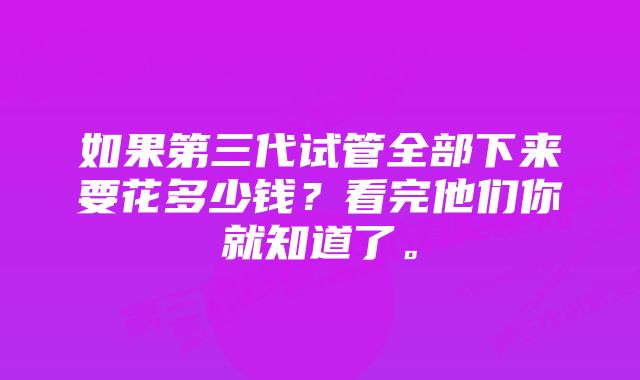 如果第三代试管全部下来要花多少钱？看完他们你就知道了。