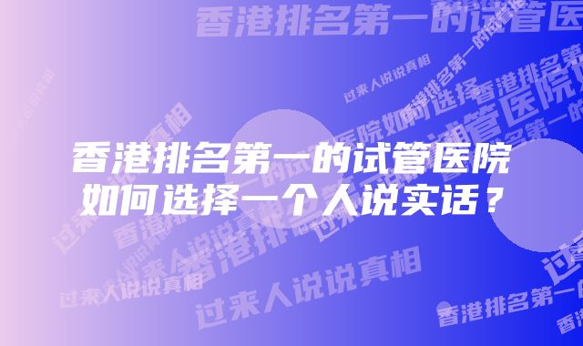 香港排名第一的试管医院如何选择一个人说实话？