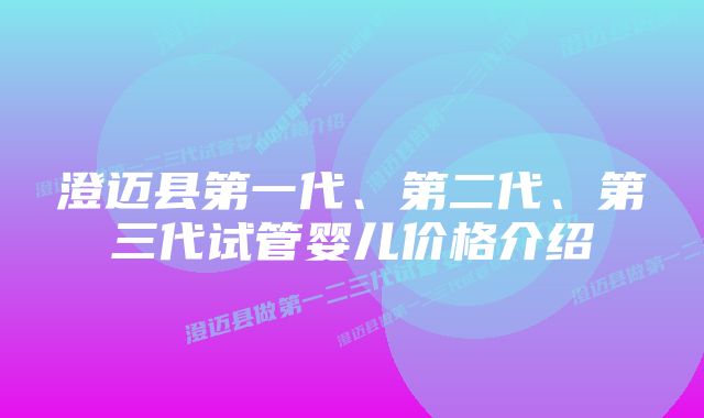 澄迈县第一代、第二代、第三代试管婴儿价格介绍