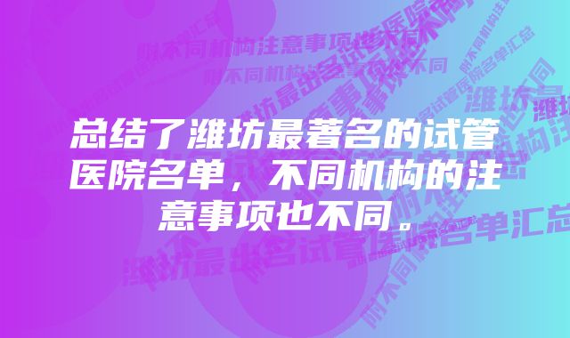 总结了潍坊最著名的试管医院名单，不同机构的注意事项也不同。