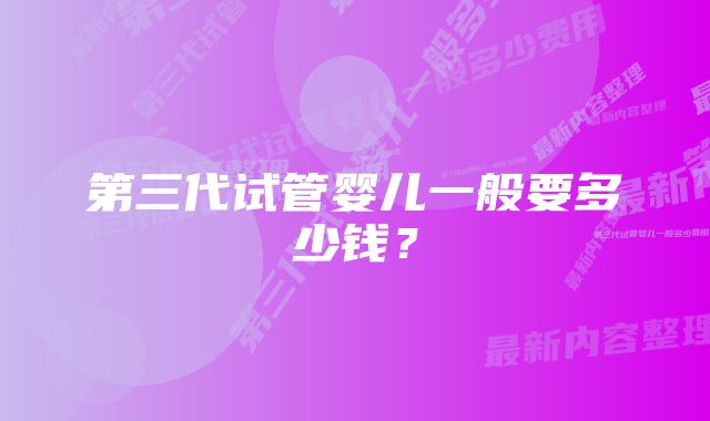 第三代试管婴儿一般要多少钱？