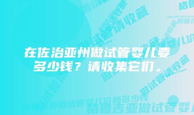 在佐治亚州做试管婴儿要多少钱？请收集它们。