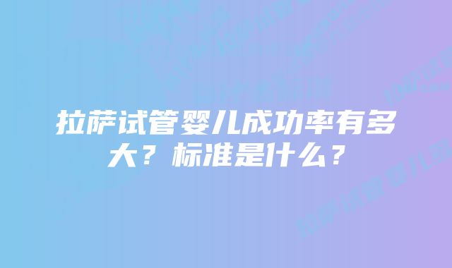 拉萨试管婴儿成功率有多大？标准是什么？