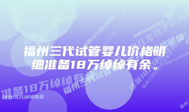 福州三代试管婴儿价格明细准备18万绰绰有余。