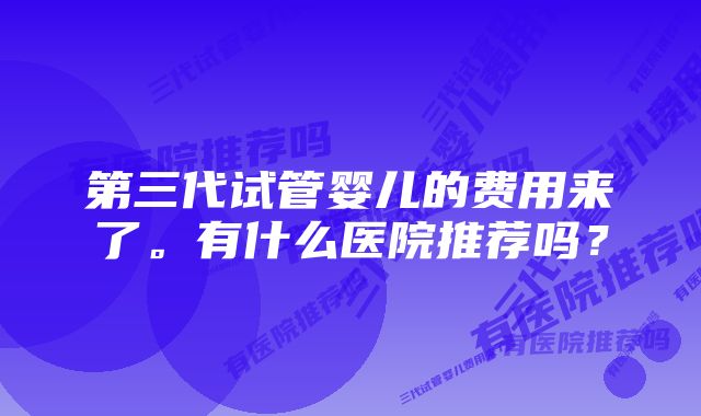 第三代试管婴儿的费用来了。有什么医院推荐吗？